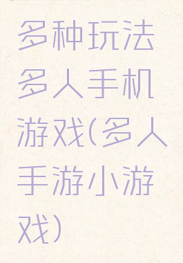 多种玩法多人手机游戏(多人手游小游戏)