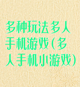 多种玩法多人手机游戏(多人手机小游戏)