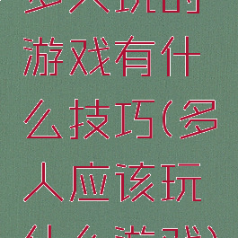 多人玩的游戏有什么技巧(多人应该玩什么游戏)