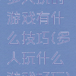 多人玩的游戏有什么技巧(多人玩什么游戏好玩)