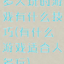 多人玩的游戏有什么技巧(有什么游戏适合人多玩)