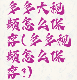 多多大视频怎么保存(多多视频怎么保存?)