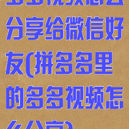 多多视频怎么分享给微信好友(拼多多里的多多视频怎么分享)