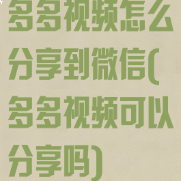多多视频怎么分享到微信(多多视频可以分享吗)