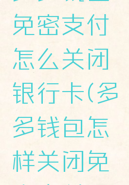 多多钱包免密支付怎么关闭银行卡(多多钱包怎样关闭免密支付)