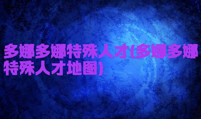 多娜多娜特殊人才(多娜多娜特殊人才地图)