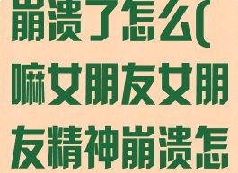 多娜多娜精神崩溃了怎么(嘛女朋友女朋友精神崩溃怎么哄)