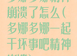 多娜多娜精神崩溃了怎么(多娜多娜一起干坏事吧精神崩溃)