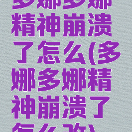 多娜多娜精神崩溃了怎么(多娜多娜精神崩溃了怎么改)