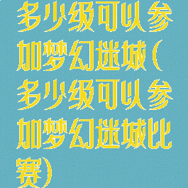多少级可以参加梦幻迷城(多少级可以参加梦幻迷城比赛)