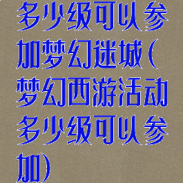 多少级可以参加梦幻迷城(梦幻西游活动多少级可以参加)