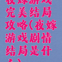 夜嫁游戏完美结局攻略(夜嫁游戏剧情结局是什么)