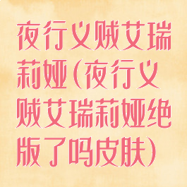 夜行义贼艾瑞莉娅(夜行义贼艾瑞莉娅绝版了吗皮肤)