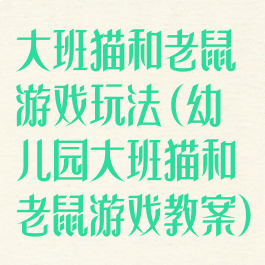 大班猫和老鼠游戏玩法(幼儿园大班猫和老鼠游戏教案)