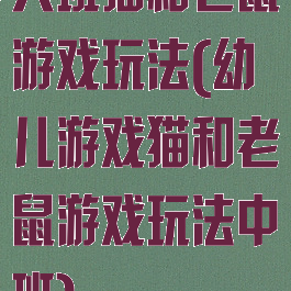 大班猫和老鼠游戏玩法(幼儿游戏猫和老鼠游戏玩法中班)