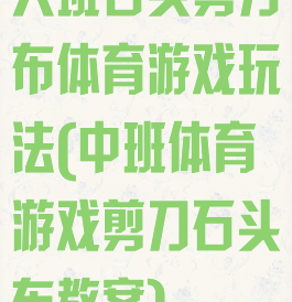 大班石头剪刀布体育游戏玩法(中班体育游戏剪刀石头布教案)