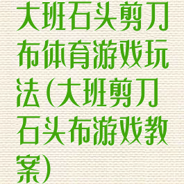 大班石头剪刀布体育游戏玩法(大班剪刀石头布游戏教案)