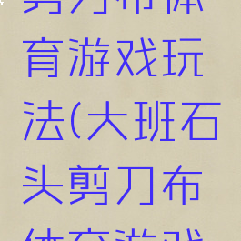 大班石头剪刀布体育游戏玩法(大班石头剪刀布体育游戏教案)