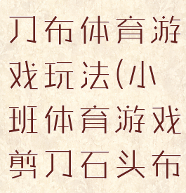 大班石头剪刀布体育游戏玩法(小班体育游戏剪刀石头布)