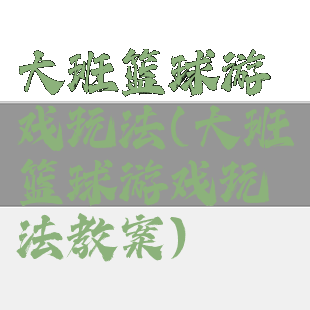 大班篮球游戏玩法(大班篮球游戏玩法教案)