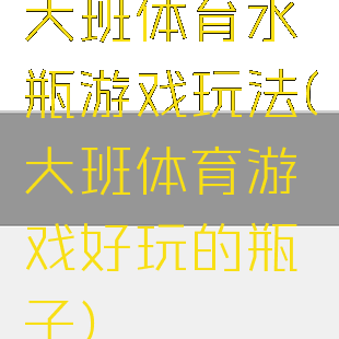 大班体育水瓶游戏玩法(大班体育游戏好玩的瓶子)