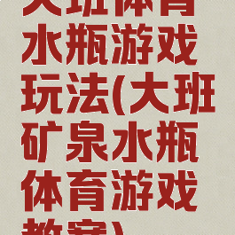 大班体育水瓶游戏玩法(大班矿泉水瓶体育游戏教案)