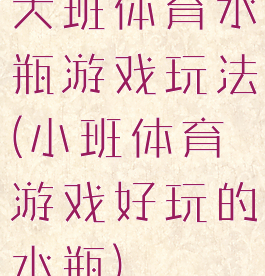 大班体育水瓶游戏玩法(小班体育游戏好玩的水瓶)
