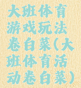 大班体育游戏玩法卷白菜(大班体育活动卷白菜)