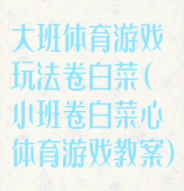 大班体育游戏玩法卷白菜(小班卷白菜心体育游戏教案)