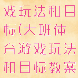 大班体育游戏玩法和目标(大班体育游戏玩法和目标教案)