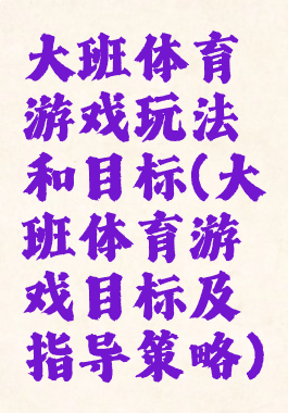 大班体育游戏玩法和目标(大班体育游戏目标及指导策略)