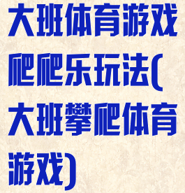 大班体育游戏爬爬乐玩法(大班攀爬体育游戏)
