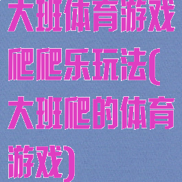 大班体育游戏爬爬乐玩法(大班爬的体育游戏)