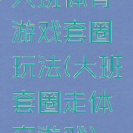 大班体育游戏套圈玩法(大班套圈走体育游戏)