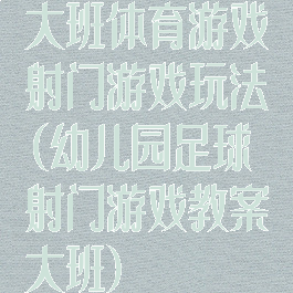 大班体育游戏射门游戏玩法(幼儿园足球射门游戏教案大班)