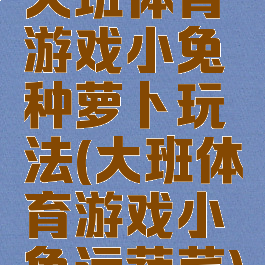 大班体育游戏小兔种萝卜玩法(大班体育游戏小兔运蔬菜)
