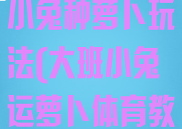 大班体育游戏小兔种萝卜玩法(大班小兔运萝卜体育教案)