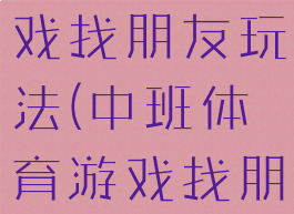 大班体育游戏找朋友玩法(中班体育游戏找朋友)