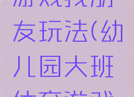 大班体育游戏找朋友玩法(幼儿园大班体育游戏找朋友)