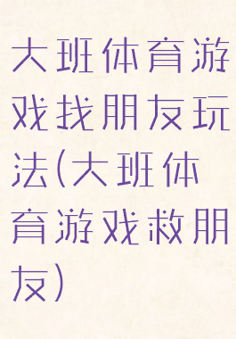 大班体育游戏找朋友玩法(大班体育游戏救朋友)