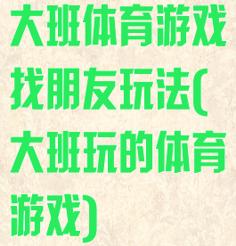 大班体育游戏找朋友玩法(大班玩的体育游戏)