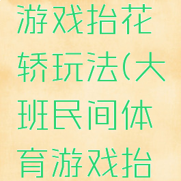 大班体育游戏抬花轿玩法(大班民间体育游戏抬花轿)