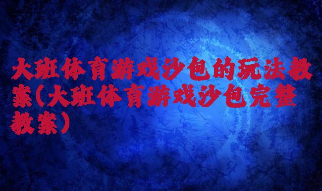 大班体育游戏沙包的玩法教案(大班体育游戏沙包完整教案)