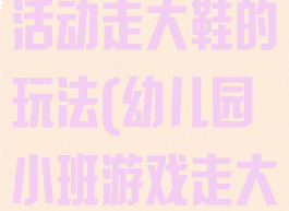 大班体育游戏活动走大鞋的玩法(幼儿园小班游戏走大鞋教案)