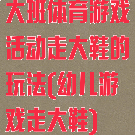 大班体育游戏活动走大鞋的玩法(幼儿游戏走大鞋)