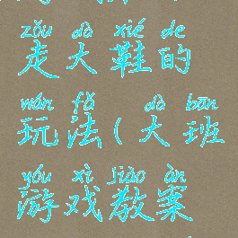 大班体育游戏活动走大鞋的玩法(大班游戏教案《走大鞋》)