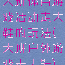 大班体育游戏活动走大鞋的玩法(大班户外游戏走大鞋)