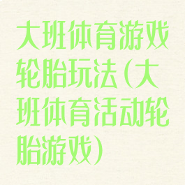 大班体育游戏轮胎玩法(大班体育活动轮胎游戏)