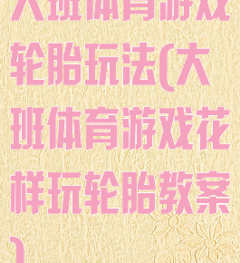 大班体育游戏轮胎玩法(大班体育游戏花样玩轮胎教案)