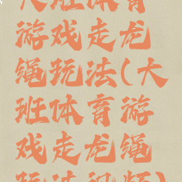 大班体育游戏走龙绳玩法(大班体育游戏走龙绳玩法视频)